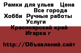 Рамки для ульев › Цена ­ 15 000 - Все города Хобби. Ручные работы » Услуги   . Красноярский край,Игарка г.